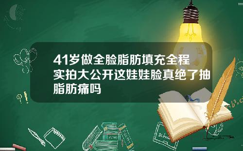 41岁做全脸脂肪填充全程实拍大公开这娃娃脸真绝了抽脂肪痛吗