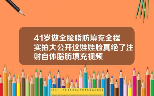 41岁做全脸脂肪填充全程实拍大公开这娃娃脸真绝了注射自体脂肪填充视频