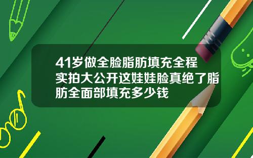 41岁做全脸脂肪填充全程实拍大公开这娃娃脸真绝了脂肪全面部填充多少钱