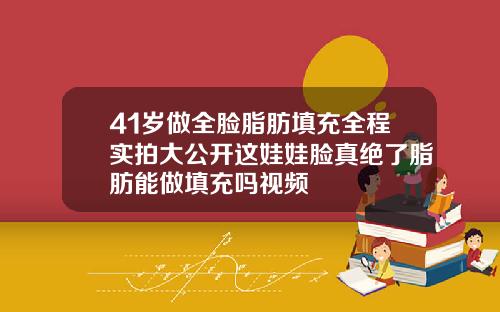 41岁做全脸脂肪填充全程实拍大公开这娃娃脸真绝了脂肪能做填充吗视频