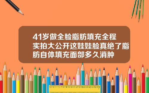 41岁做全脸脂肪填充全程实拍大公开这娃娃脸真绝了脂肪自体填充面部多久消肿