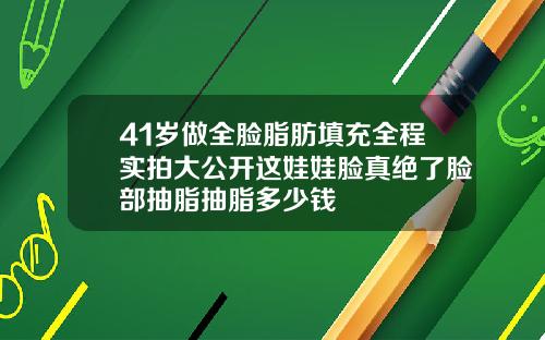 41岁做全脸脂肪填充全程实拍大公开这娃娃脸真绝了脸部抽脂抽脂多少钱
