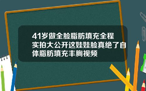 41岁做全脸脂肪填充全程实拍大公开这娃娃脸真绝了自体脂肪填充丰胸视频