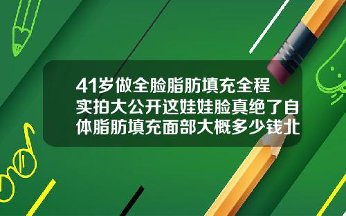 41岁做全脸脂肪填充全程实拍大公开这娃娃脸真绝了自体脂肪填充面部大概多少钱北京