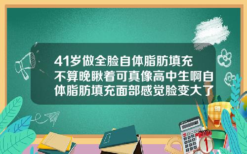 41岁做全脸自体脂肪填充不算晚瞅着可真像高中生啊自体脂肪填充面部感觉脸变大了