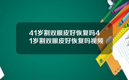 41岁割双眼皮好恢复吗41岁割双眼皮好恢复吗视频