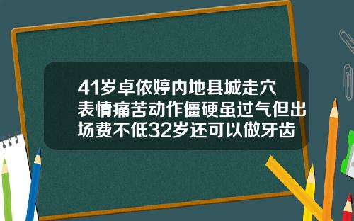 41岁卓依婷内地县城走穴表情痛苦动作僵硬虽过气但出场费不低32岁还可以做牙齿矫正吗视频