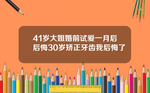 41岁大姐婚前试爱一月后后悔30岁矫正牙齿我后悔了