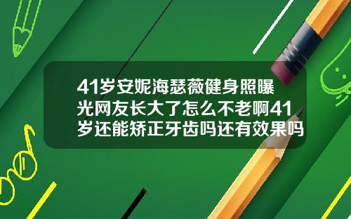 41岁安妮海瑟薇健身照曝光网友长大了怎么不老啊41岁还能矫正牙齿吗还有效果吗