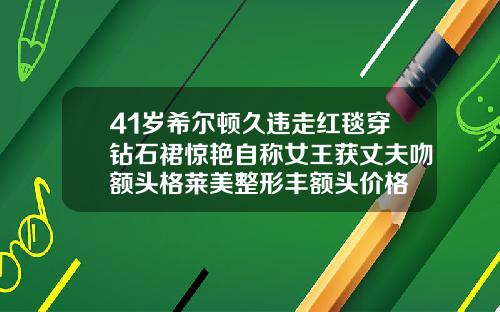 41岁希尔顿久违走红毯穿钻石裙惊艳自称女王获丈夫吻额头格莱美整形丰额头价格