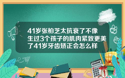 41岁张柏芝太抗衰了不像生过3个孩子的肌肉紧致更美了41岁牙齿矫正会怎么样