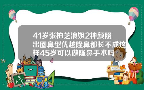 41岁张柏芝浪姐2神颜照出圈鼻型优越隆鼻都长不成这样45岁可以做隆鼻手术吗