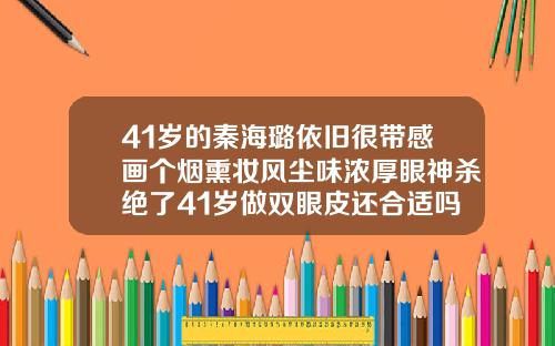 41岁的秦海璐依旧很带感画个烟熏妆风尘味浓厚眼神杀绝了41岁做双眼皮还合适吗