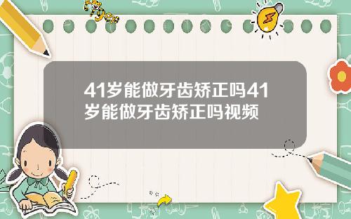 41岁能做牙齿矫正吗41岁能做牙齿矫正吗视频