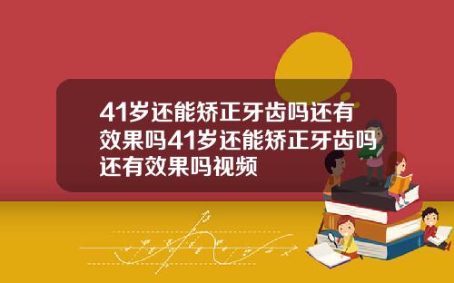 41岁还能矫正牙齿吗还有效果吗41岁还能矫正牙齿吗还有效果吗视频