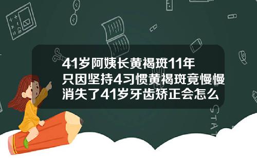 41岁阿姨长黄褐斑11年只因坚持4习惯黄褐斑竟慢慢消失了41岁牙齿矫正会怎么样