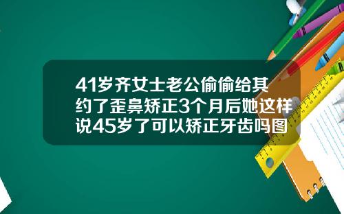 41岁齐女士老公偷偷给其约了歪鼻矫正3个月后她这样说45岁了可以矫正牙齿吗图片