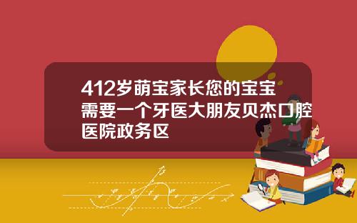 412岁萌宝家长您的宝宝需要一个牙医大朋友贝杰口腔医院政务区