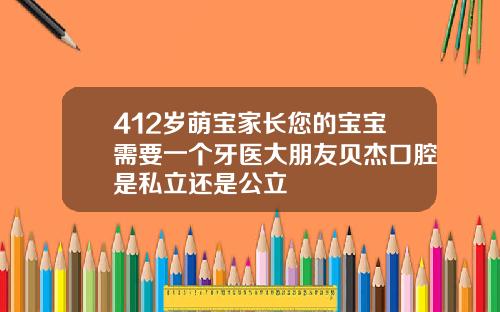 412岁萌宝家长您的宝宝需要一个牙医大朋友贝杰口腔是私立还是公立