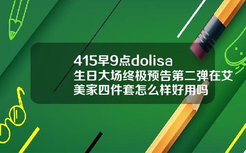 415早9点dolisa生日大场终极预告第二弹在艾美家四件套怎么样好用吗