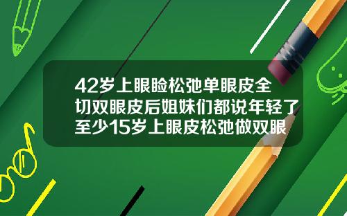 42岁上眼睑松弛单眼皮全切双眼皮后姐妹们都说年轻了至少15岁上眼皮松弛做双眼皮效果好吗