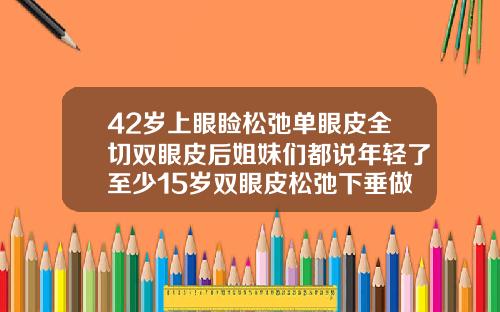 42岁上眼睑松弛单眼皮全切双眼皮后姐妹们都说年轻了至少15岁双眼皮松弛下垂做什么手术五十岁
