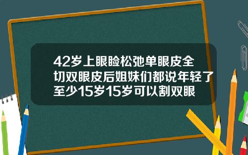 42岁上眼睑松弛单眼皮全切双眼皮后姐妹们都说年轻了至少15岁15岁可以割双眼皮吗