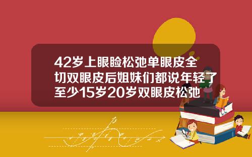 42岁上眼睑松弛单眼皮全切双眼皮后姐妹们都说年轻了至少15岁20岁双眼皮松弛怎么办