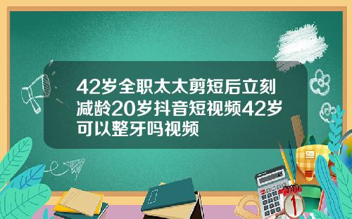 42岁全职太太剪短后立刻减龄20岁抖音短视频42岁可以整牙吗视频