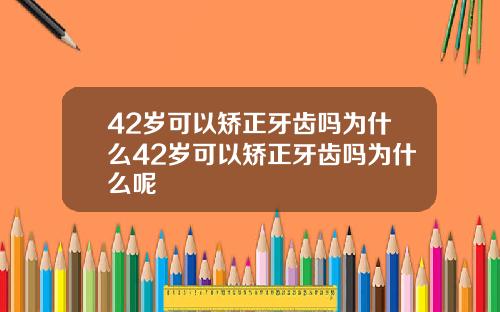 42岁可以矫正牙齿吗为什么42岁可以矫正牙齿吗为什么呢
