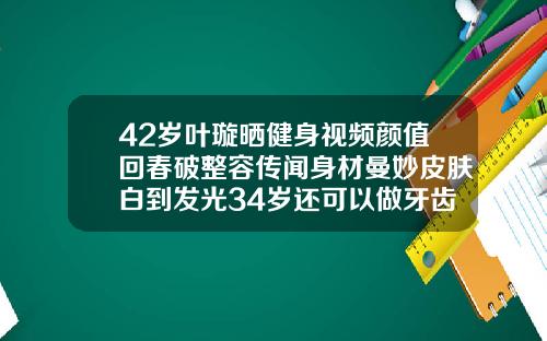 42岁叶璇晒健身视频颜值回春破整容传闻身材曼妙皮肤白到发光34岁还可以做牙齿整形吗视频