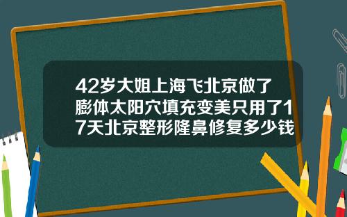 42岁大姐上海飞北京做了膨体太阳穴填充变美只用了17天北京整形隆鼻修复多少钱