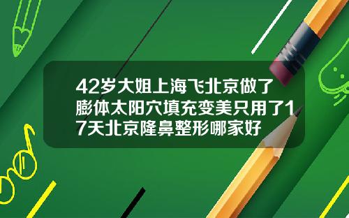42岁大姐上海飞北京做了膨体太阳穴填充变美只用了17天北京隆鼻整形哪家好