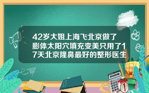 42岁大姐上海飞北京做了膨体太阳穴填充变美只用了17天北京隆鼻最好的整形医生是谁