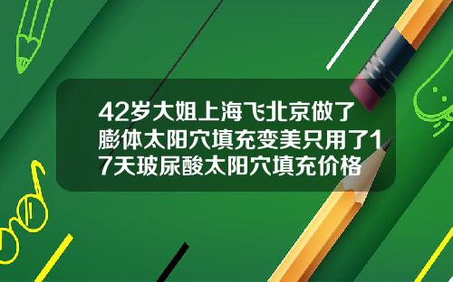 42岁大姐上海飞北京做了膨体太阳穴填充变美只用了17天玻尿酸太阳穴填充价格