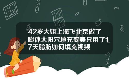 42岁大姐上海飞北京做了膨体太阳穴填充变美只用了17天脂肪如何填充视频
