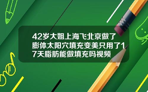 42岁大姐上海飞北京做了膨体太阳穴填充变美只用了17天脂肪能做填充吗视频