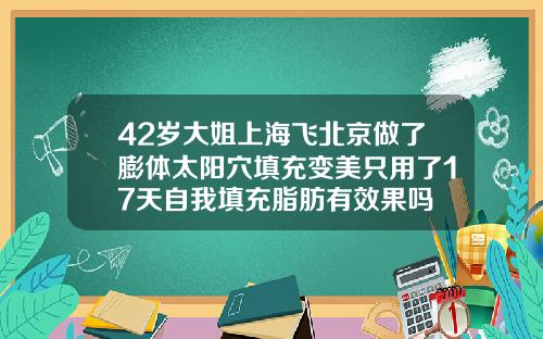 42岁大姐上海飞北京做了膨体太阳穴填充变美只用了17天自我填充脂肪有效果吗