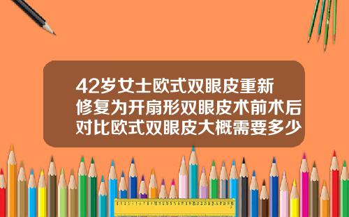 42岁女士欧式双眼皮重新修复为开扇形双眼皮术前术后对比欧式双眼皮大概需要多少钱做