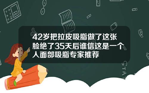 42岁把拉皮吸脂做了这张脸绝了35天后谁信这是一个人面部吸脂专家推荐