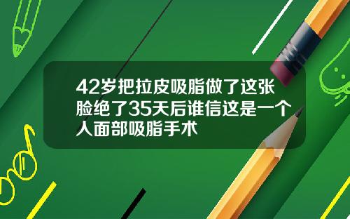 42岁把拉皮吸脂做了这张脸绝了35天后谁信这是一个人面部吸脂手术