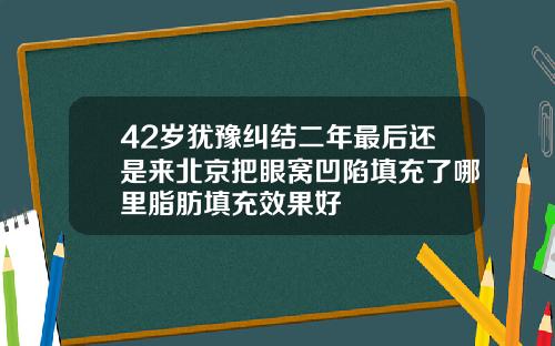 42岁犹豫纠结二年最后还是来北京把眼窝凹陷填充了哪里脂肪填充效果好