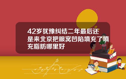42岁犹豫纠结二年最后还是来北京把眼窝凹陷填充了填充脂肪哪里好
