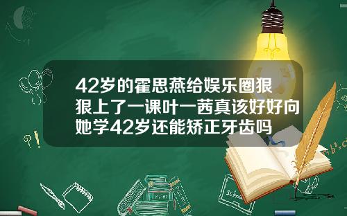 42岁的霍思燕给娱乐圈狠狠上了一课叶一茜真该好好向她学42岁还能矫正牙齿吗