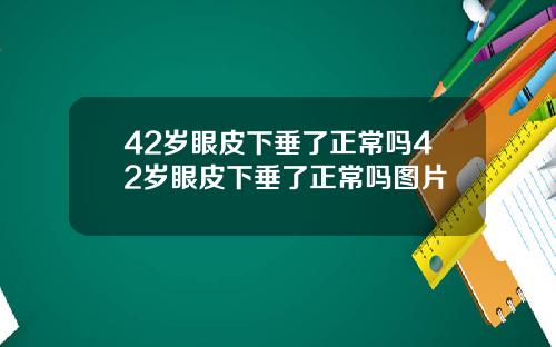 42岁眼皮下垂了正常吗42岁眼皮下垂了正常吗图片