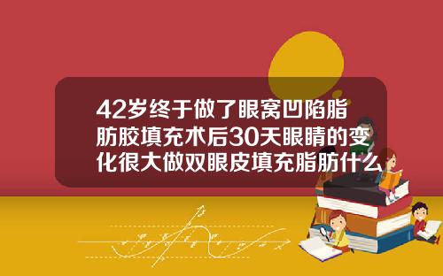 42岁终于做了眼窝凹陷脂肪胶填充术后30天眼睛的变化很大做双眼皮填充脂肪什么意思