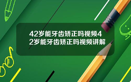 42岁能牙齿矫正吗视频42岁能牙齿矫正吗视频讲解