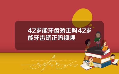 42岁能牙齿矫正吗42岁能牙齿矫正吗视频