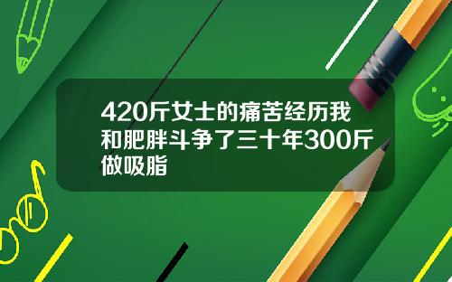 420斤女士的痛苦经历我和肥胖斗争了三十年300斤做吸脂