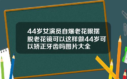 44岁女演员自爆老花眼摆脱老花镜可以这样做44岁可以矫正牙齿吗图片大全